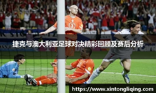 捷克与澳大利亚足球对决精彩回顾及赛后分析